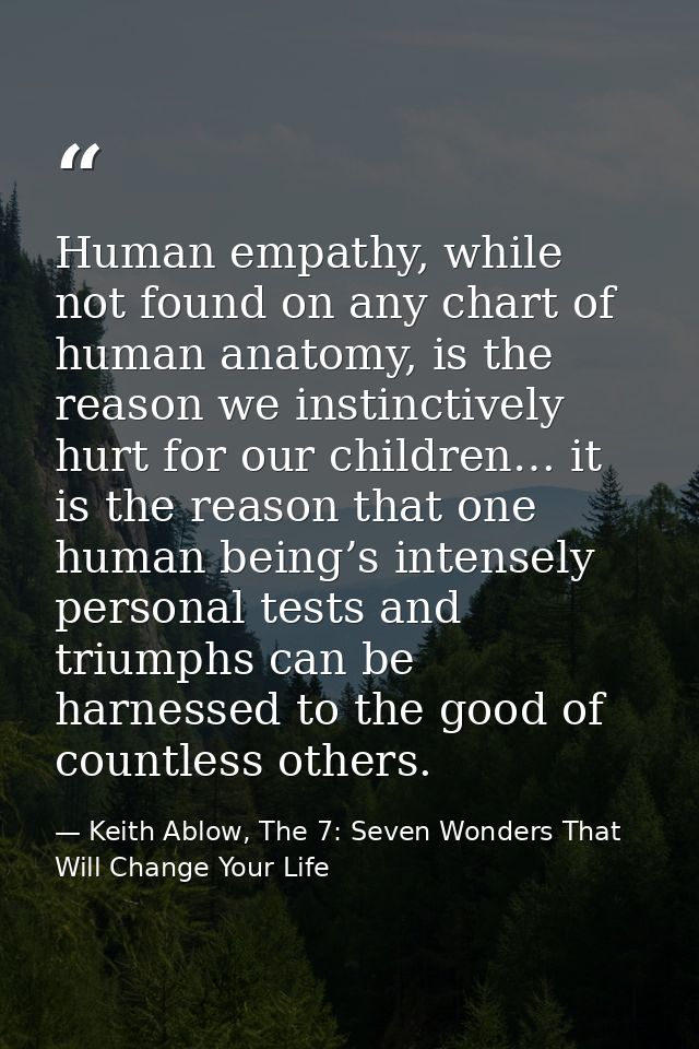Human empathy, while not found on any chart of human anatomy, is the reason we instinctively hurt for our children… it i — Keith Ablow, The 7: Seven Wonders That Will Change Your Life