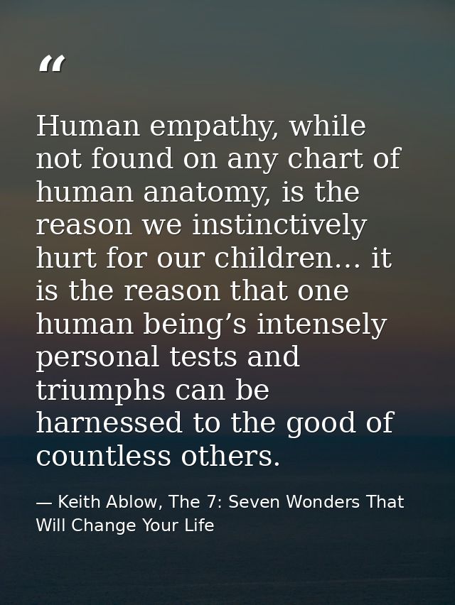 Human empathy, while not found on any chart of human anatomy, is the reason we instinctively hurt for our children… it i — Keith Ablow, The 7: Seven Wonders That Will Change Your Life
