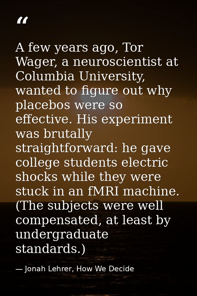 A few years ago, Tor Wager, a neuroscientist at Columbia University, wanted to figure out why placebos were so effective — Jonah Lehrer, How We Decide
