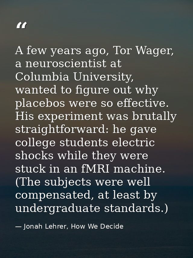 A few years ago, Tor Wager, a neuroscientist at Columbia University, wanted to figure out why placebos were so effective — Jonah Lehrer, How We Decide