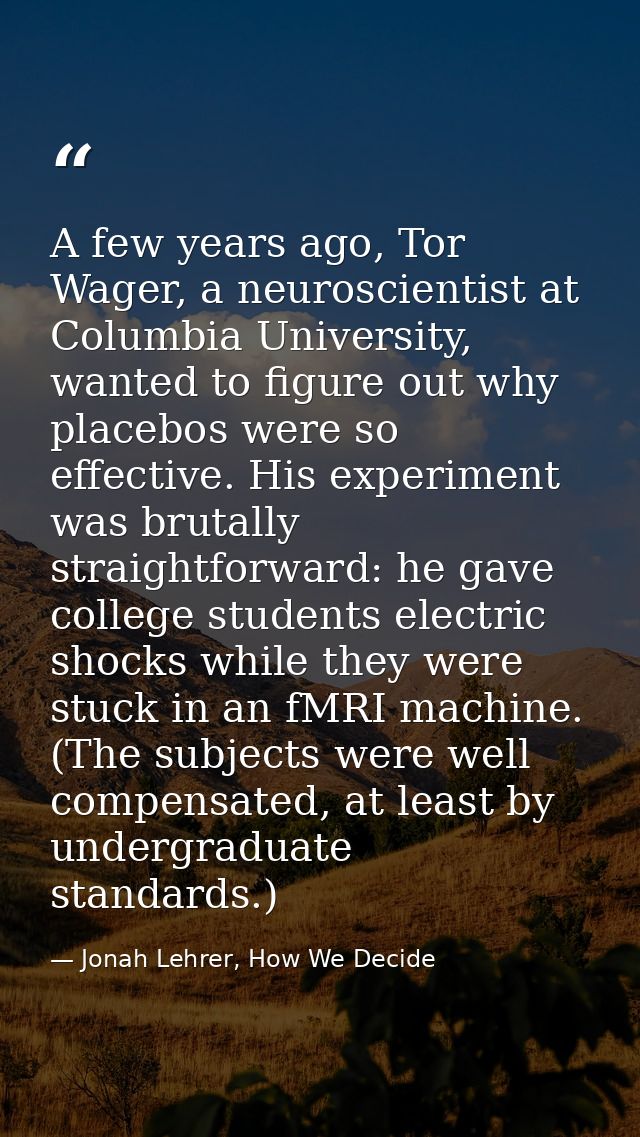 A few years ago, Tor Wager, a neuroscientist at Columbia University, wanted to figure out why placebos were so effective — Jonah Lehrer, How We Decide
