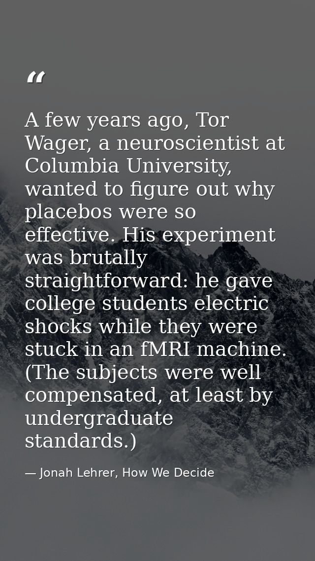 A few years ago, Tor Wager, a neuroscientist at Columbia University, wanted to figure out why placebos were so effective — Jonah Lehrer, How We Decide