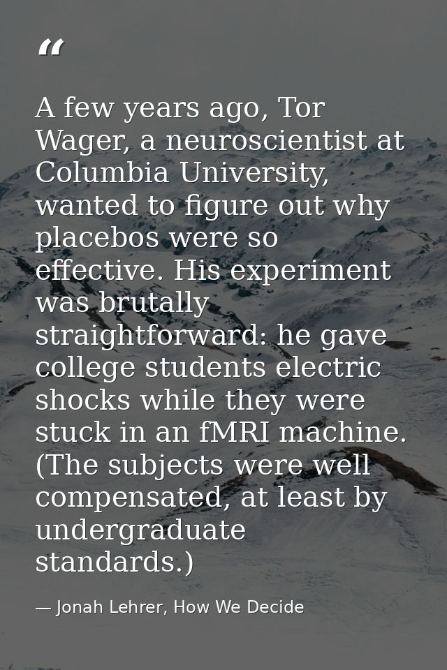 A few years ago, Tor Wager, a neuroscientist at Columbia University, wanted to figure out why placebos were so effective — Jonah Lehrer, How We Decide