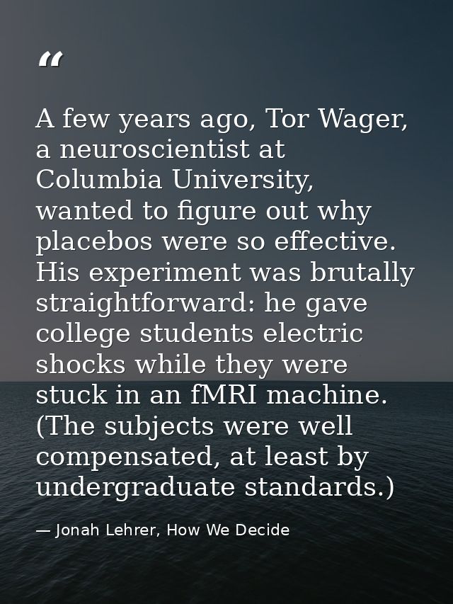 A few years ago, Tor Wager, a neuroscientist at Columbia University, wanted to figure out why placebos were so effective — Jonah Lehrer, How We Decide