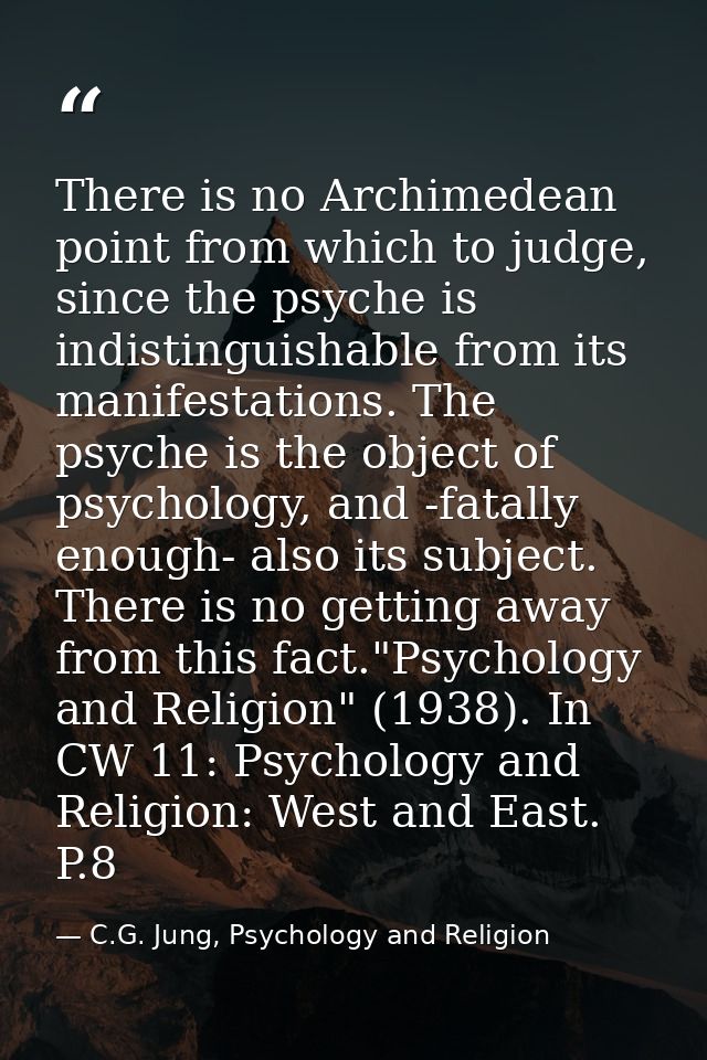 There is no Archimedean point from which to judge, since the psyche is indistinguishable from its manifestations. The ps — C.G. Jung, Psychology and Religion