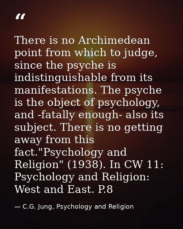There is no Archimedean point from which to judge, since the psyche is indistinguishable from its manifestations. The ps — C.G. Jung, Psychology and Religion