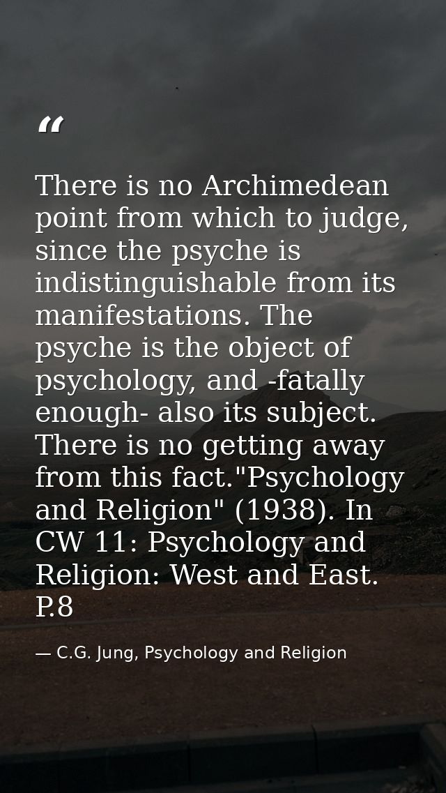 There is no Archimedean point from which to judge, since the psyche is indistinguishable from its manifestations. The ps — C.G. Jung, Psychology and Religion
