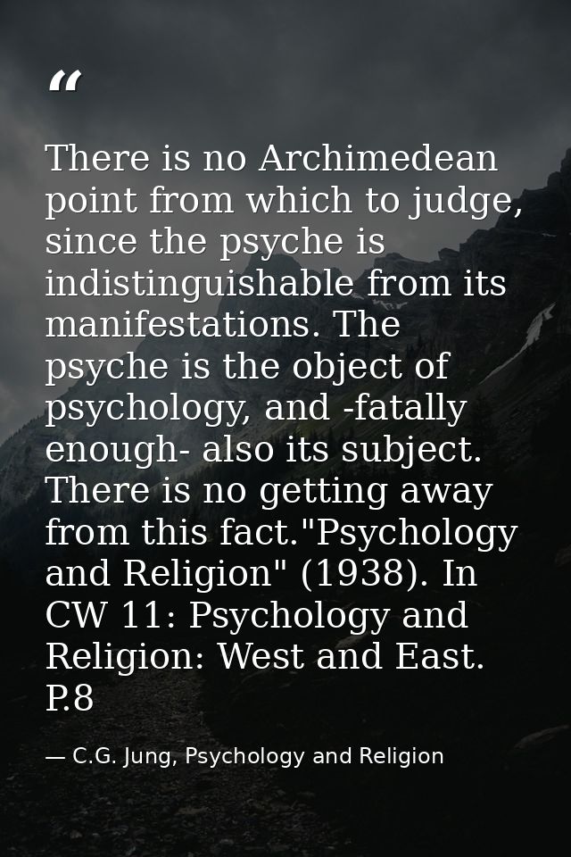 There is no Archimedean point from which to judge, since the psyche is indistinguishable from its manifestations. The ps — C.G. Jung, Psychology and Religion