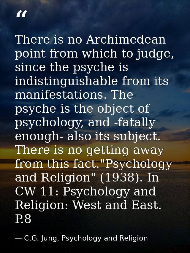 There is no Archimedean point from which to judge, since the psyche is indistinguishable from its manifestations. The ps — C.G. Jung, Psychology and Religion