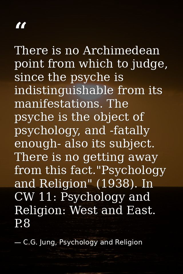 There is no Archimedean point from which to judge, since the psyche is indistinguishable from its manifestations. The ps — C.G. Jung, Psychology and Religion