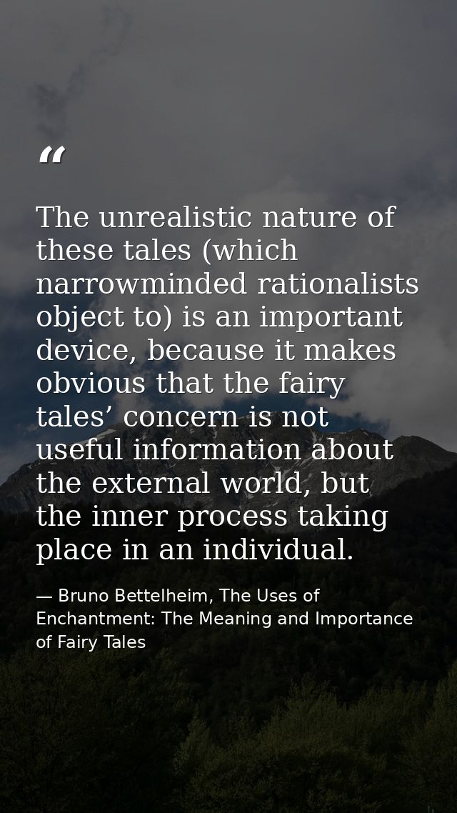 The unrealistic nature of these tales (which narrowminded rationalists object to) is an important device, because it mak — Bruno Bettelheim, The Uses of Enchantment: The Meaning and Importance of Fairy Tales