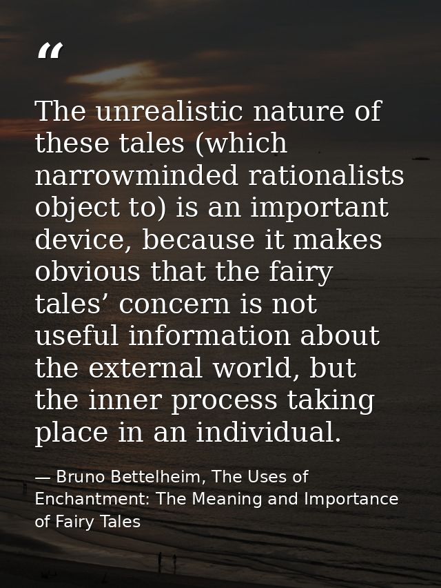 The unrealistic nature of these tales (which narrowminded rationalists object to) is an important device, because it mak — Bruno Bettelheim, The Uses of Enchantment: The Meaning and Importance of Fairy Tales