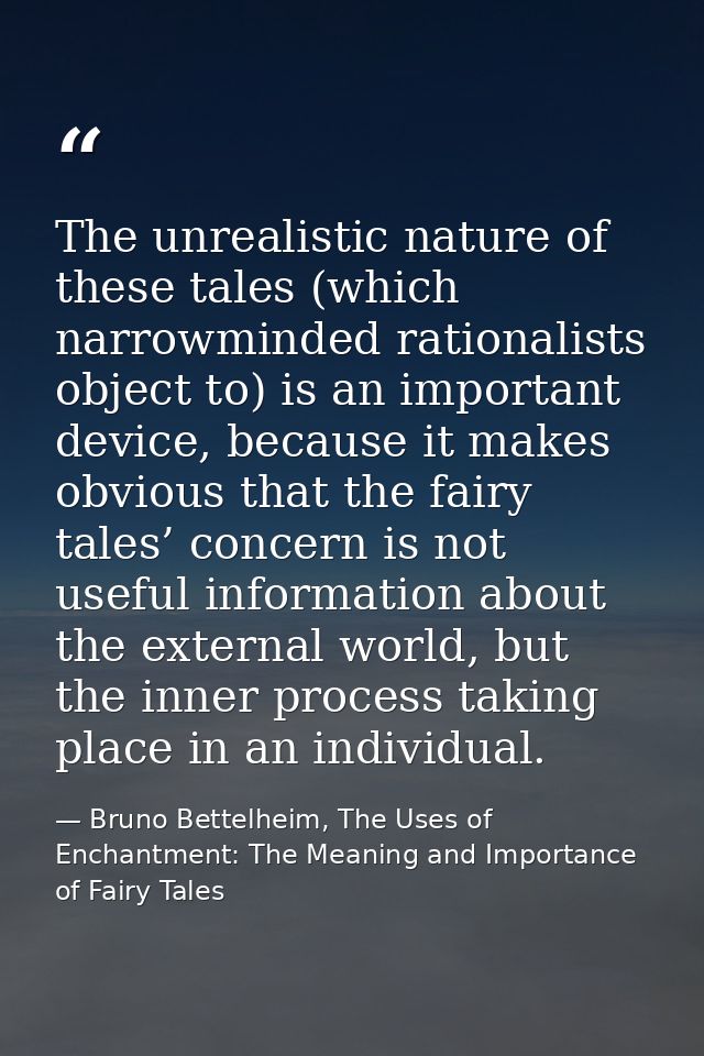 The unrealistic nature of these tales (which narrowminded rationalists object to) is an important device, because it mak — Bruno Bettelheim, The Uses of Enchantment: The Meaning and Importance of Fairy Tales