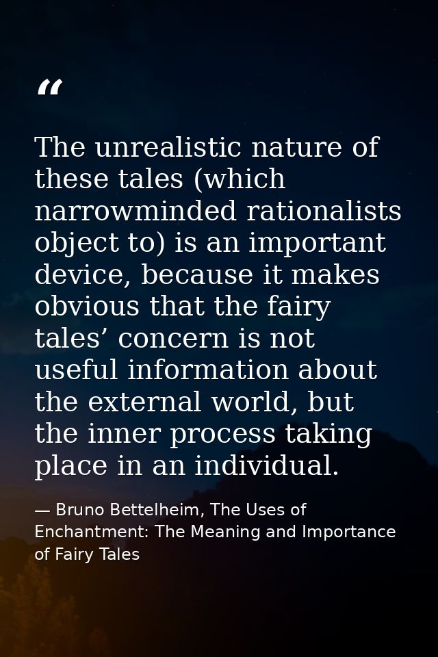The unrealistic nature of these tales (which narrowminded rationalists object to) is an important device, because it mak — Bruno Bettelheim, The Uses of Enchantment: The Meaning and Importance of Fairy Tales
