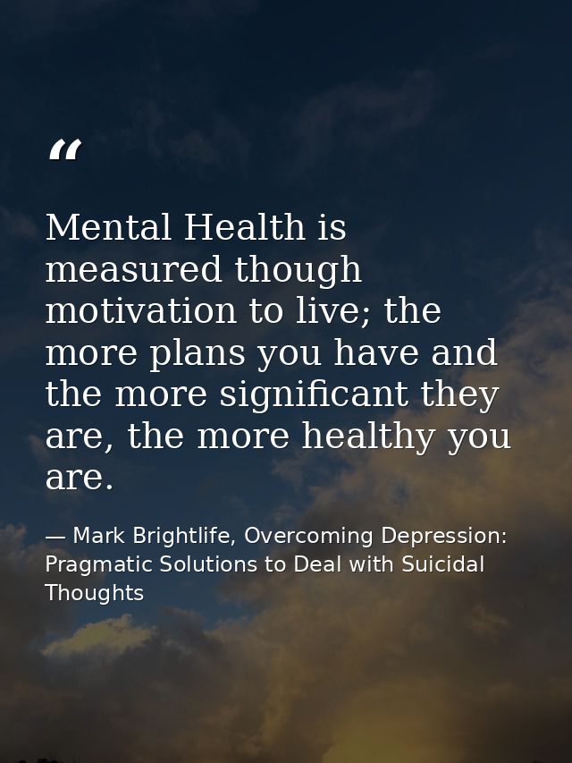 Mental Health is measured though motivation to live; the more plans you have and the more significant they are, the more — Mark Brightlife, Overcoming Depression: Pragmatic Solutions to Deal with Suicidal Thoughts