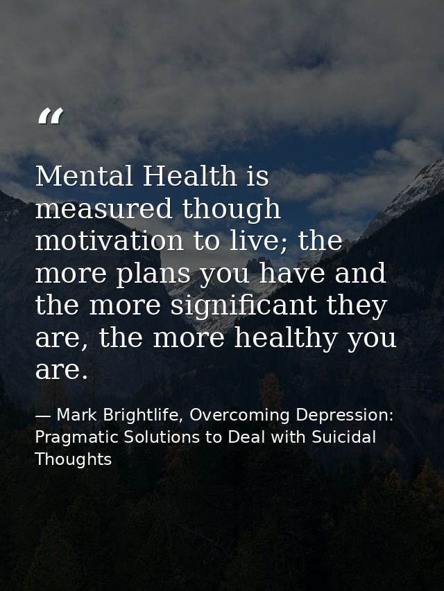 Mental Health is measured though motivation to live; the more plans you have and the more significant they are, the more — Mark Brightlife, Overcoming Depression: Pragmatic Solutions to Deal with Suicidal Thoughts