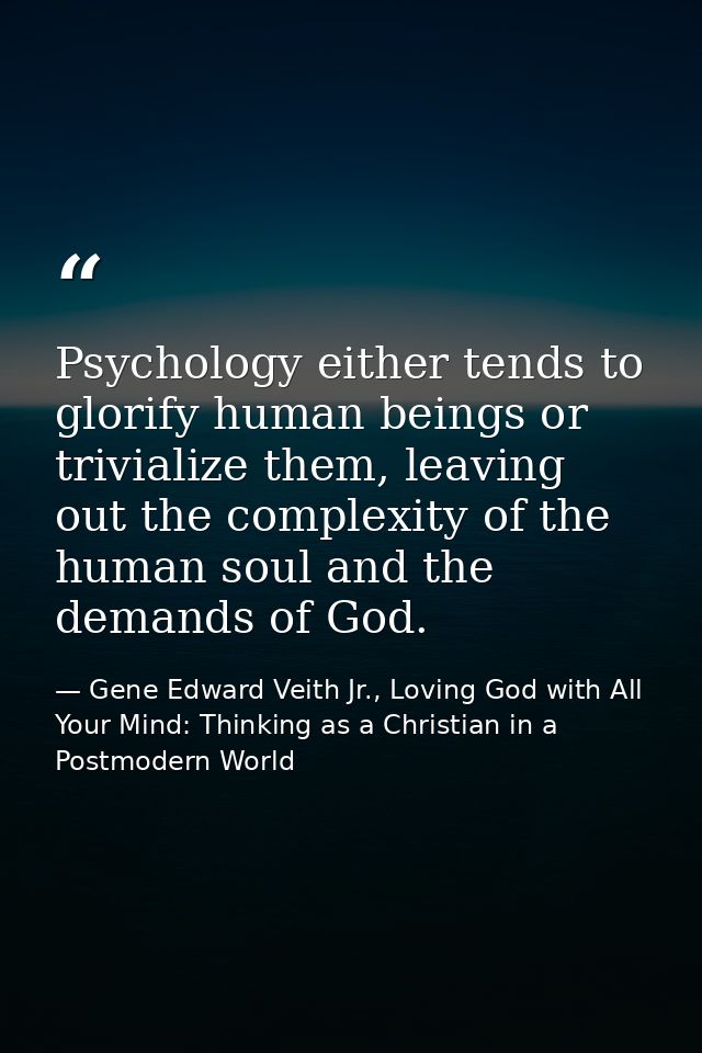 Psychology either tends to glorify human beings or trivialize them, leaving out the complexity of the human soul and the — Gene Edward Veith Jr., Loving God with All Your Mind: Thinking as a Christian in a Postmodern World