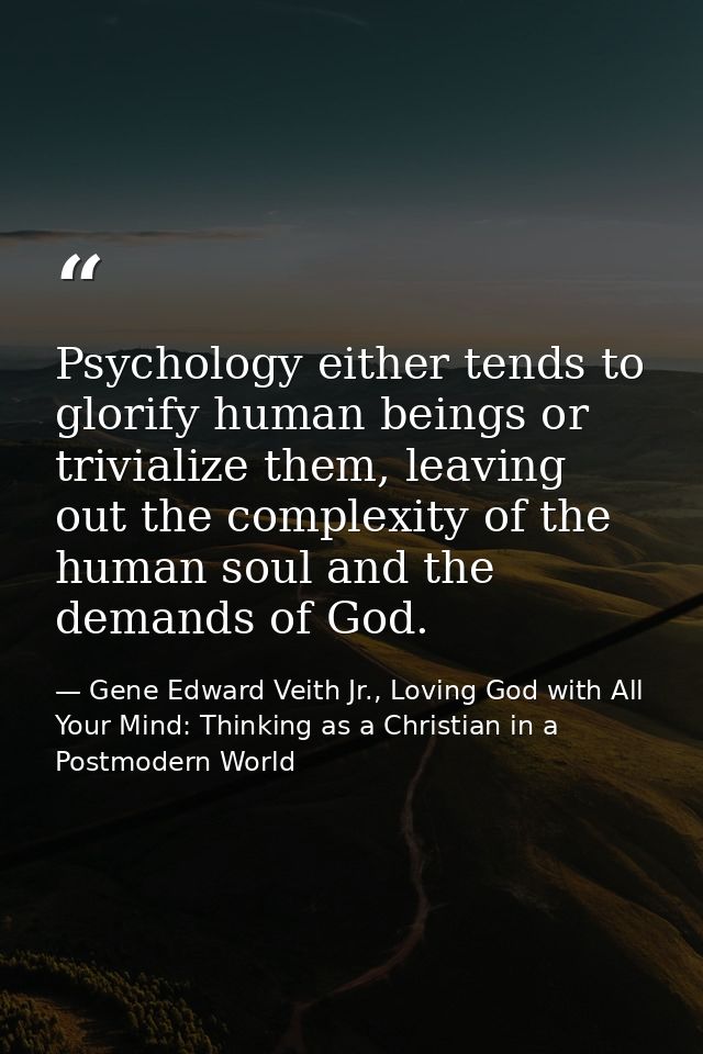 Psychology either tends to glorify human beings or trivialize them, leaving out the complexity of the human soul and the — Gene Edward Veith Jr., Loving God with All Your Mind: Thinking as a Christian in a Postmodern World