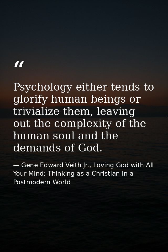 Psychology either tends to glorify human beings or trivialize them, leaving out the complexity of the human soul and the — Gene Edward Veith Jr., Loving God with All Your Mind: Thinking as a Christian in a Postmodern World