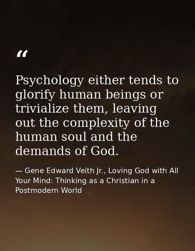 Psychology either tends to glorify human beings or trivialize them, leaving out the complexity of the human soul and the — Gene Edward Veith Jr., Loving God with All Your Mind: Thinking as a Christian in a Postmodern World