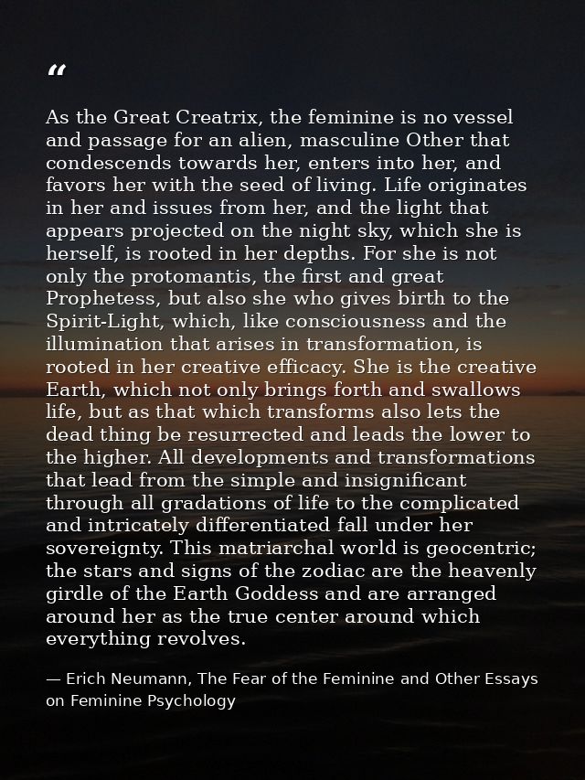 As the Great Creatrix, the feminine is no vessel and passage for an alien, masculine Other that condescends towards her, — Erich Neumann, The Fear of the Feminine and Other Essays on Feminine Psychology