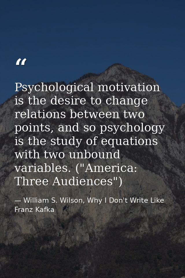 Psychological motivation is the desire to change relations between two points, and so psychology is the study of equatio — William S. Wilson, Why I Don't Write Like Franz Kafka