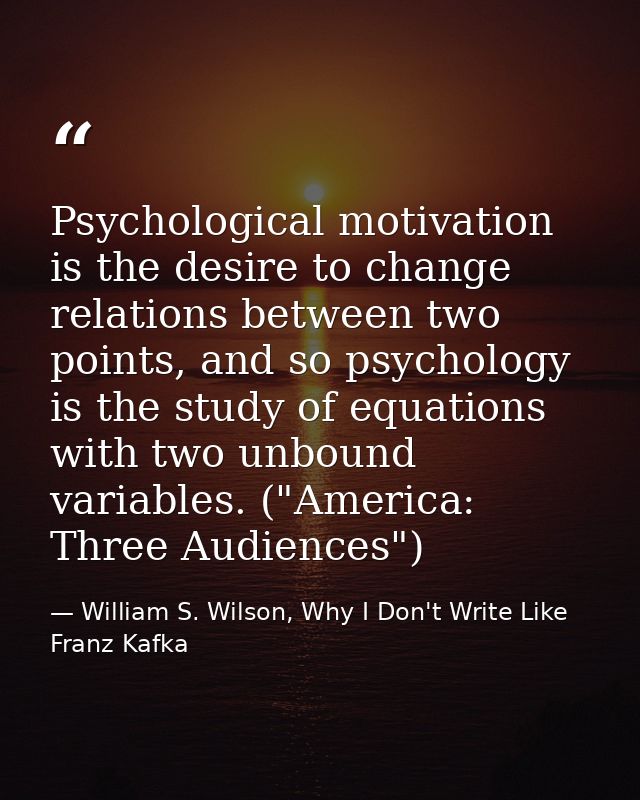Psychological motivation is the desire to change relations between two points, and so psychology is the study of equatio — William S. Wilson, Why I Don't Write Like Franz Kafka