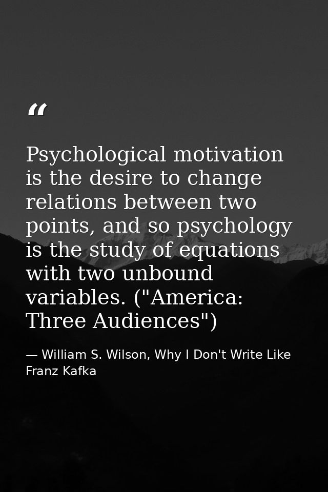 Psychological motivation is the desire to change relations between two points, and so psychology is the study of equatio — William S. Wilson, Why I Don't Write Like Franz Kafka