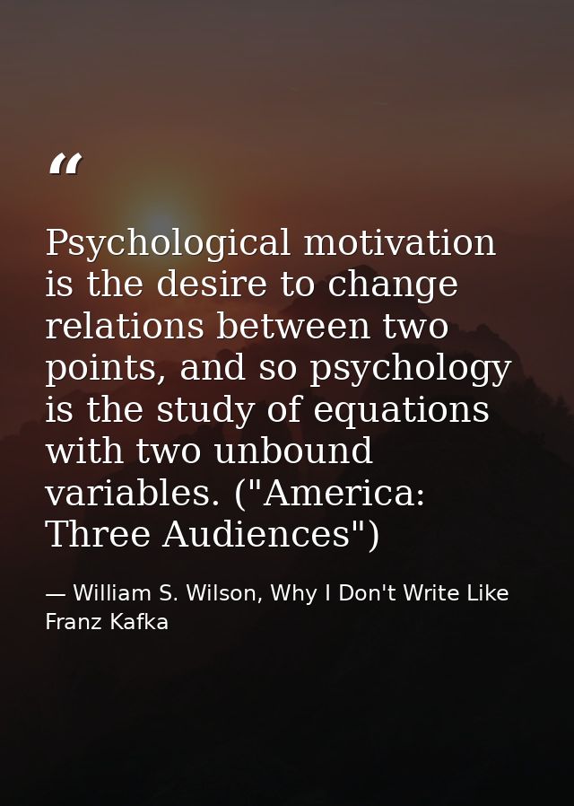 Psychological motivation is the desire to change relations between two points, and so psychology is the study of equatio — William S. Wilson, Why I Don't Write Like Franz Kafka