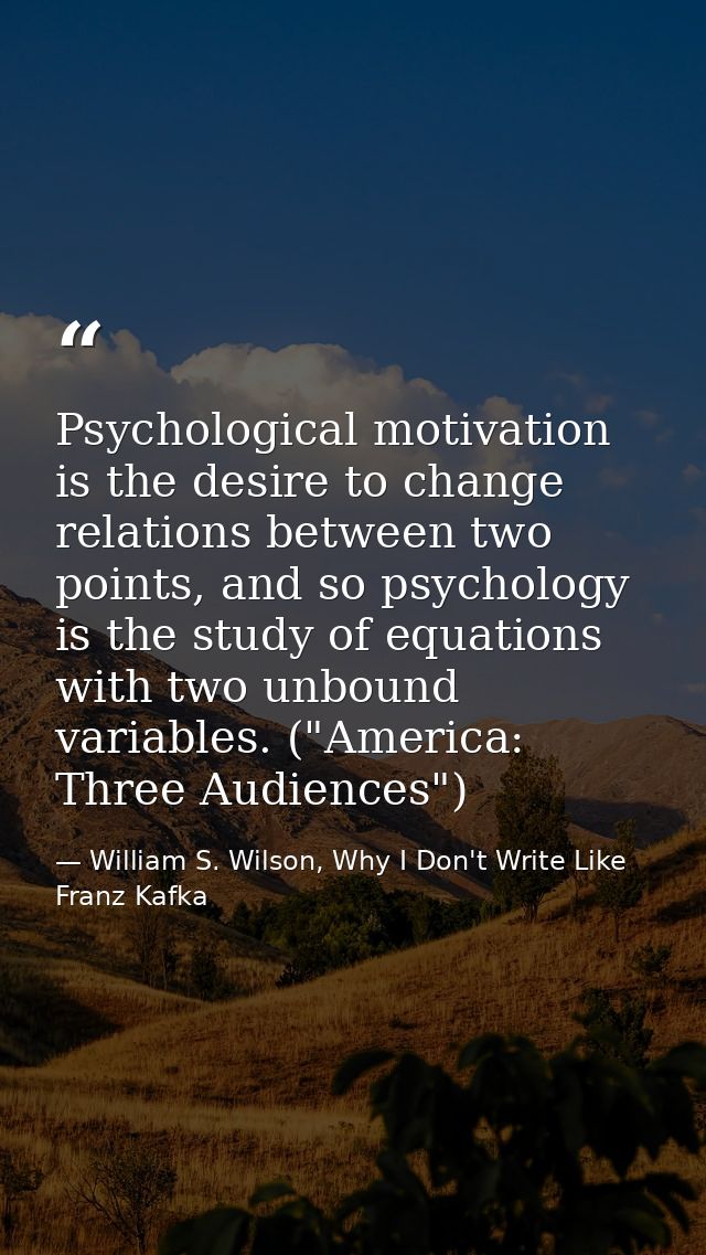 Psychological motivation is the desire to change relations between two points, and so psychology is the study of equatio — William S. Wilson, Why I Don't Write Like Franz Kafka