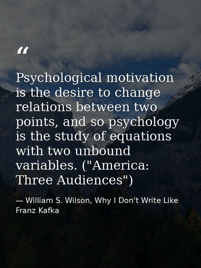Psychological motivation is the desire to change relations between two points, and so psychology is the study of equatio — William S. Wilson, Why I Don't Write Like Franz Kafka