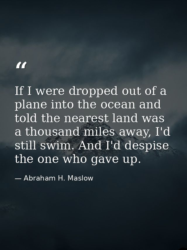 If I were dropped out of a plane into the ocean and told the nearest land was a thousand miles away, I'd still swim. And — Abraham H. Maslow