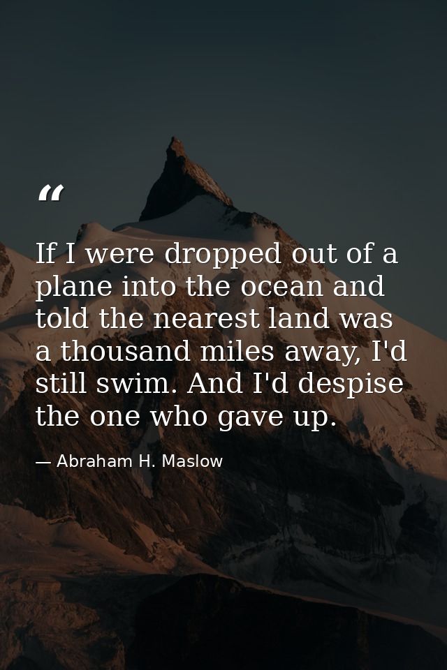 If I were dropped out of a plane into the ocean and told the nearest land was a thousand miles away, I'd still swim. And — Abraham H. Maslow