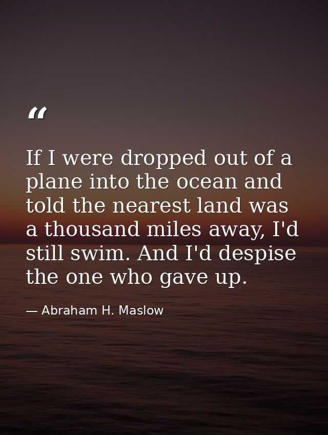 If I were dropped out of a plane into the ocean and told the nearest land was a thousand miles away, I'd still swim. And — Abraham H. Maslow