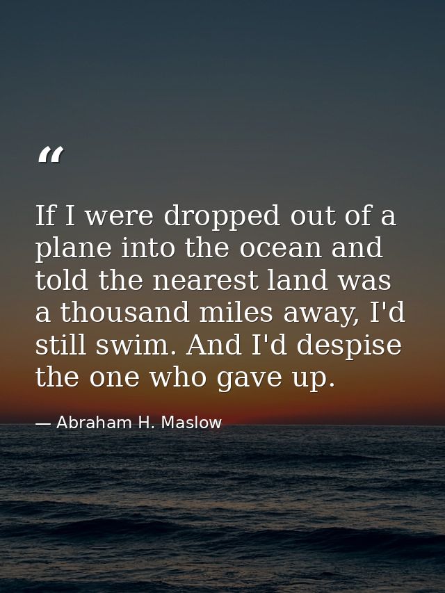 If I were dropped out of a plane into the ocean and told the nearest land was a thousand miles away, I'd still swim. And — Abraham H. Maslow