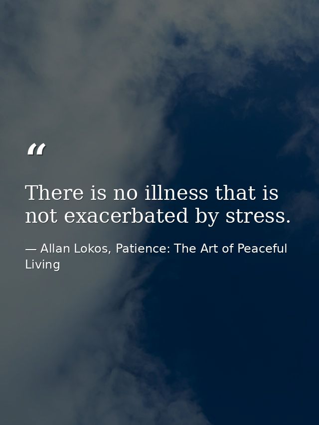 There is no illness that is not exacerbated by stress. — Allan Lokos, Patience: The Art of Peaceful Living