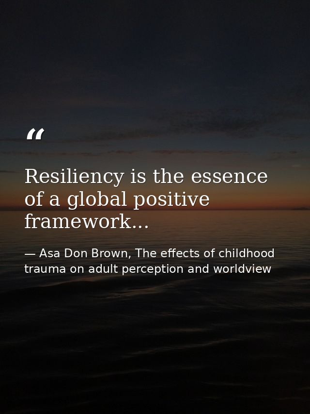 Resiliency is the essence of a global positive framework... — Asa Don Brown, The effects of childhood trauma on adult perception and worldview