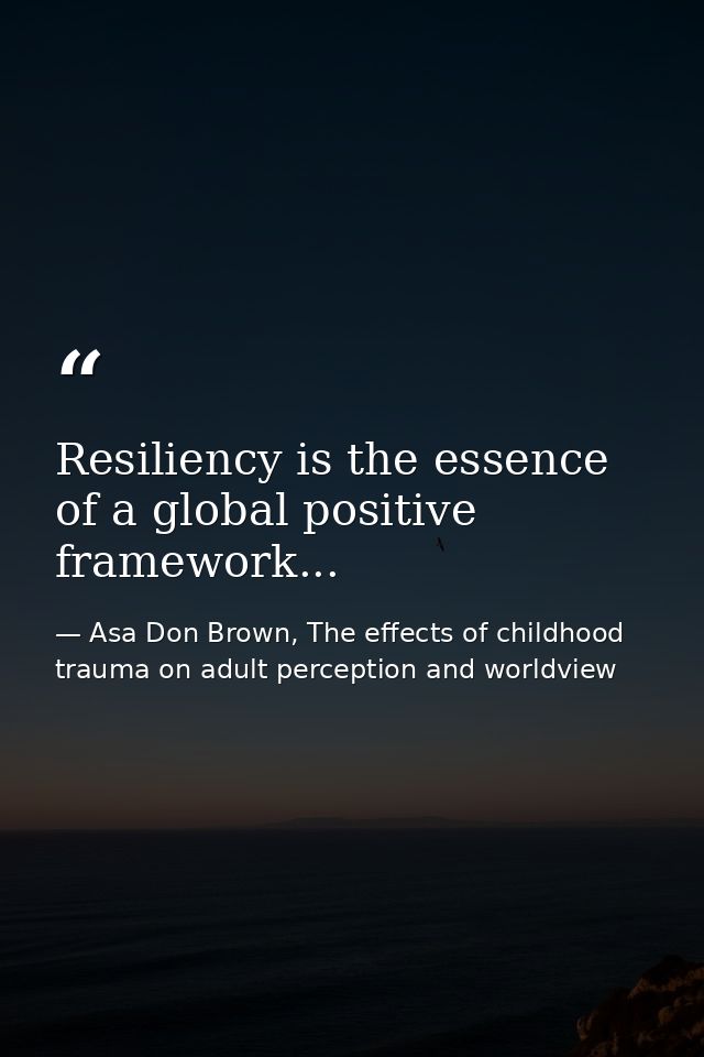 Resiliency is the essence of a global positive framework... — Asa Don Brown, The effects of childhood trauma on adult perception and worldview