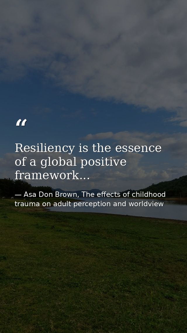 Resiliency is the essence of a global positive framework... — Asa Don Brown, The effects of childhood trauma on adult perception and worldview