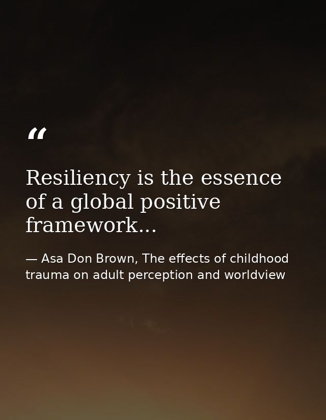 Resiliency is the essence of a global positive framework... — Asa Don Brown, The effects of childhood trauma on adult perception and worldview