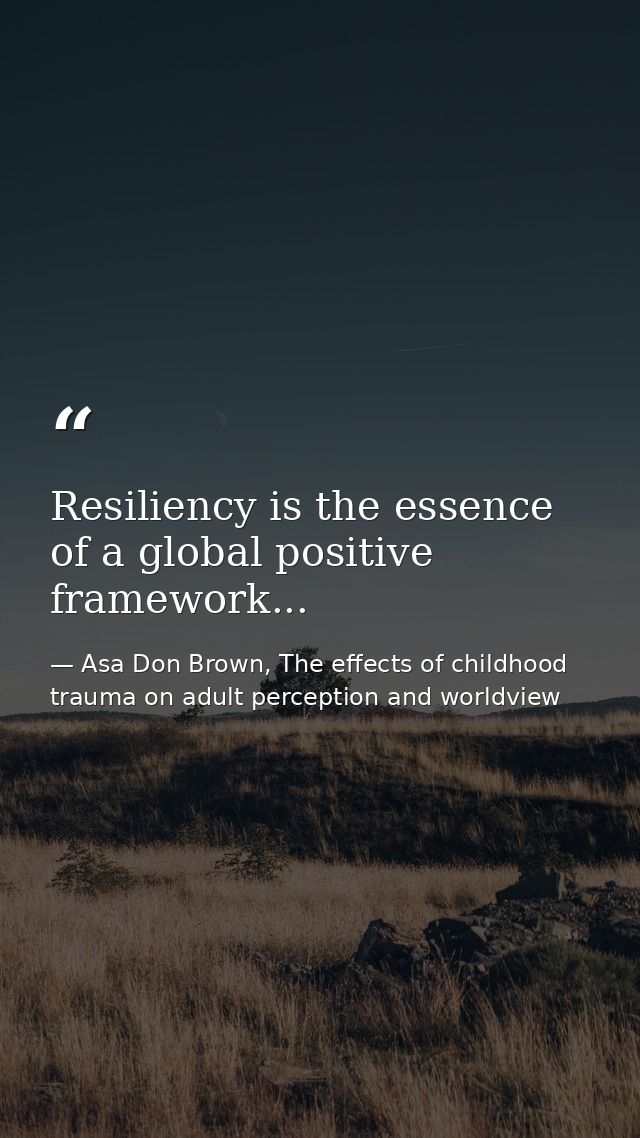 Resiliency is the essence of a global positive framework... — Asa Don Brown, The effects of childhood trauma on adult perception and worldview