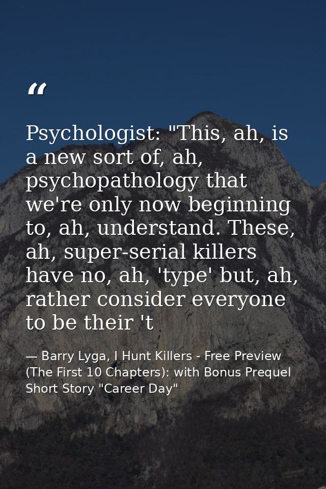 Psychologist: "This, ah, is a new sort of, ah, psychopathology that we're only now beginning to, ah, understand. These,  — Barry Lyga, I Hunt Killers - Free Preview (The First 10 Chapters): with Bonus Prequel Short Story "Career Day"