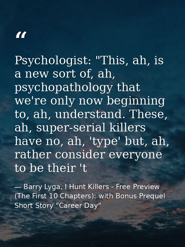 Psychologist: "This, ah, is a new sort of, ah, psychopathology that we're only now beginning to, ah, understand. These,  — Barry Lyga, I Hunt Killers - Free Preview (The First 10 Chapters): with Bonus Prequel Short Story "Career Day"