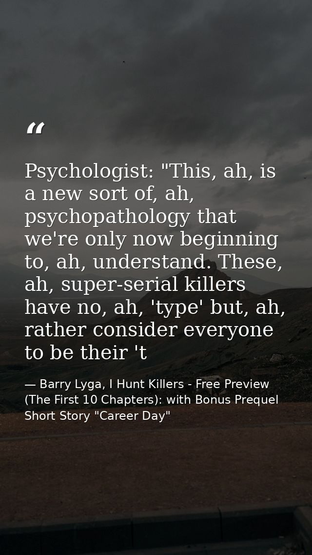 Psychologist: "This, ah, is a new sort of, ah, psychopathology that we're only now beginning to, ah, understand. These,  — Barry Lyga, I Hunt Killers - Free Preview (The First 10 Chapters): with Bonus Prequel Short Story "Career Day"