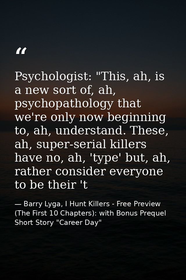 Psychologist: "This, ah, is a new sort of, ah, psychopathology that we're only now beginning to, ah, understand. These,  — Barry Lyga, I Hunt Killers - Free Preview (The First 10 Chapters): with Bonus Prequel Short Story "Career Day"