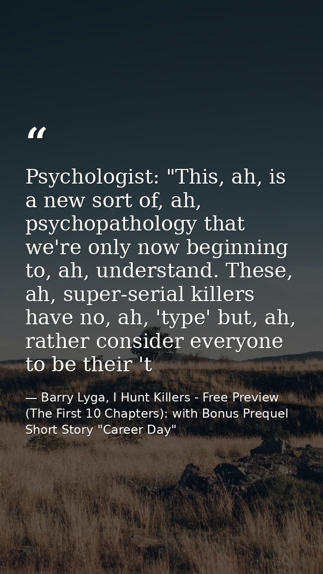 Psychologist: "This, ah, is a new sort of, ah, psychopathology that we're only now beginning to, ah, understand. These,  — Barry Lyga, I Hunt Killers - Free Preview (The First 10 Chapters): with Bonus Prequel Short Story "Career Day"