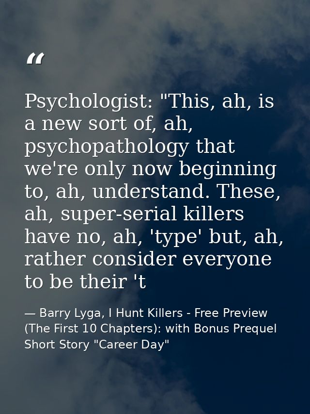 Psychologist: "This, ah, is a new sort of, ah, psychopathology that we're only now beginning to, ah, understand. These,  — Barry Lyga, I Hunt Killers - Free Preview (The First 10 Chapters): with Bonus Prequel Short Story "Career Day"