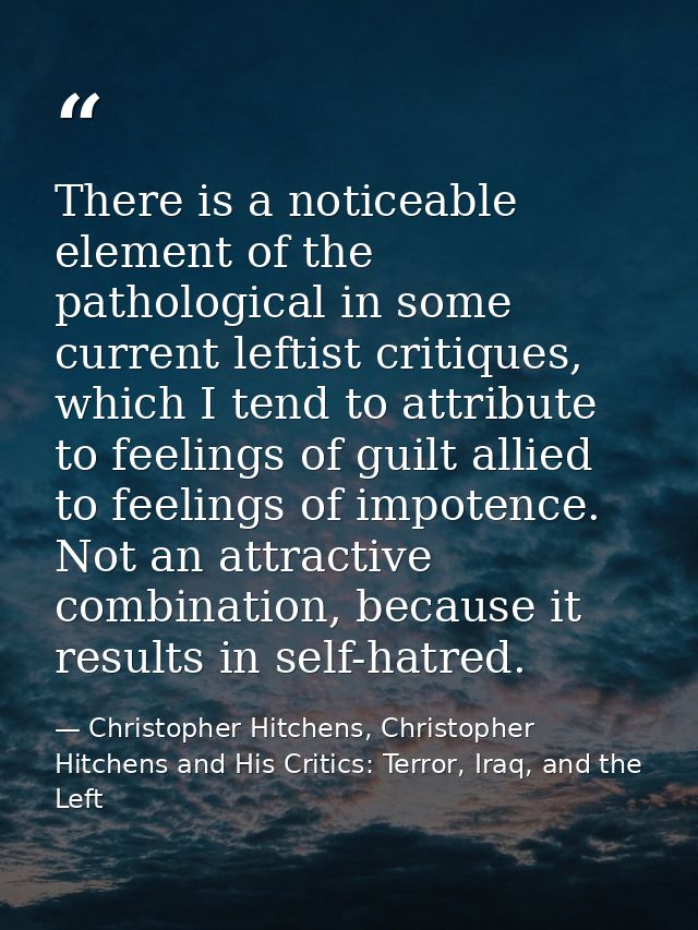There is a noticeable element of the pathological in some current leftist critiques, which I tend to attribute to feelin — Christopher Hitchens, Christopher Hitchens and His Critics: Terror, Iraq, and the Left