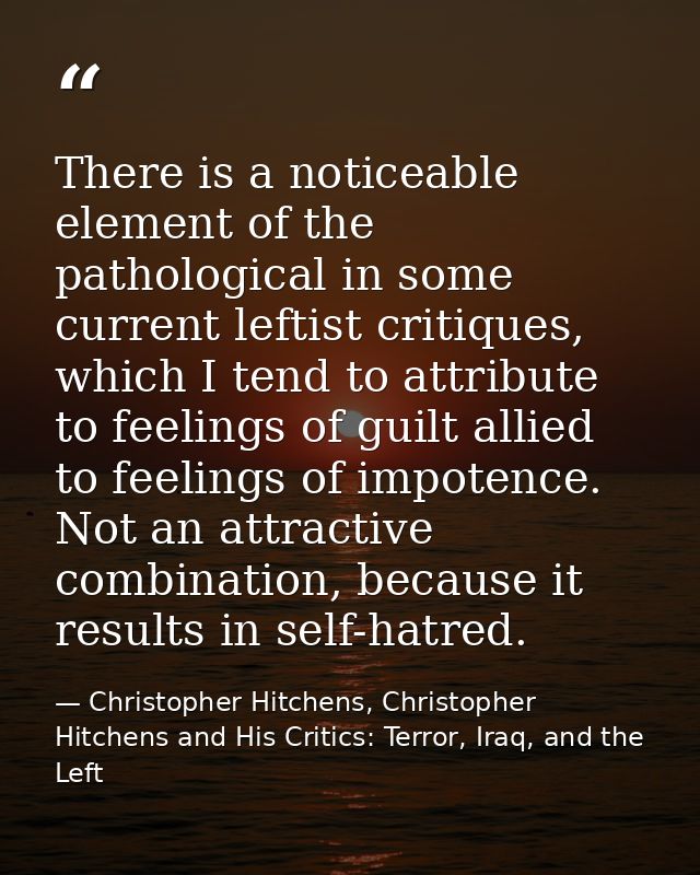 There is a noticeable element of the pathological in some current leftist critiques, which I tend to attribute to feelin — Christopher Hitchens, Christopher Hitchens and His Critics: Terror, Iraq, and the Left