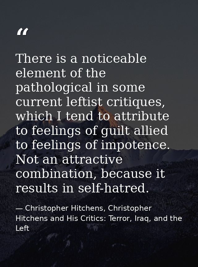 There is a noticeable element of the pathological in some current leftist critiques, which I tend to attribute to feelin — Christopher Hitchens, Christopher Hitchens and His Critics: Terror, Iraq, and the Left